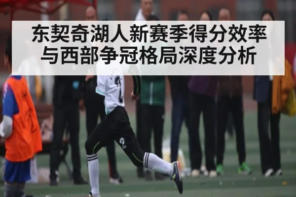 东契奇湖人新赛季得分效率与西部争冠格局深度分析