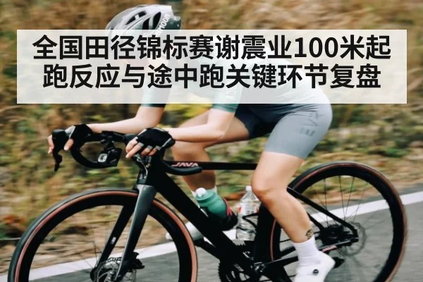 全国田径锦标赛谢震业100米起跑反应与途中跑关键环节复盘