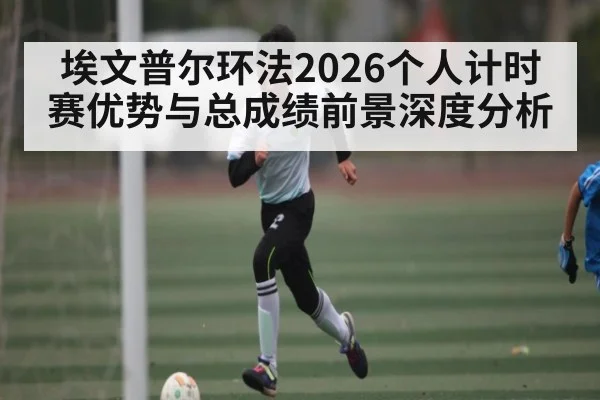 埃文普尔环法2026个人计时赛优势与总成绩前景深度分析