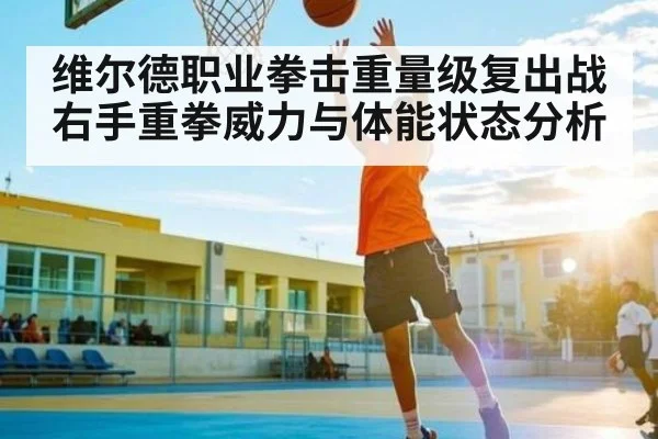 维尔德职业拳击重量级复出战右手重拳威力与体能状态分析