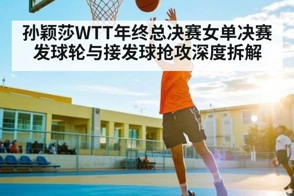 孙颖莎WTT年终总决赛女单决赛发球轮与接发球抢攻深度拆解