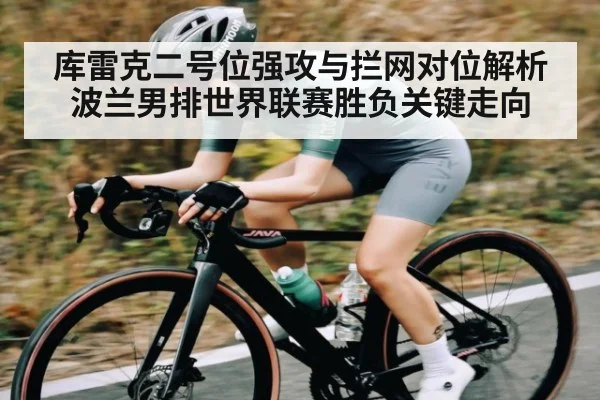 库雷克二号位强攻与拦网对位解析波兰男排世界联赛胜负关键走向
