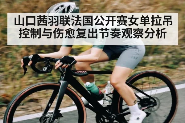 山口茜羽联法国公开赛女单拉吊控制与伤愈复出节奏观察分析